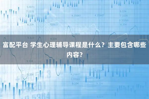 富配平台 学生心理辅导课程是什么？主要包含哪些内容？