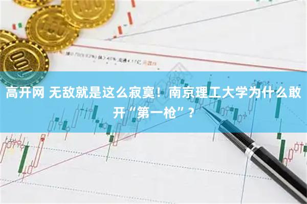 高开网 无敌就是这么寂寞！南京理工大学为什么敢开“第一枪”？