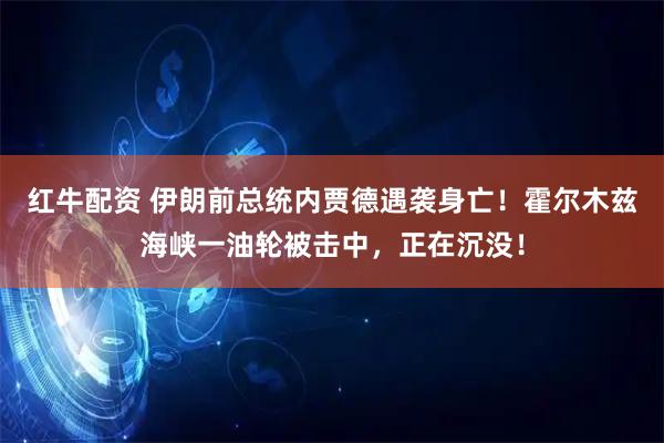 红牛配资 伊朗前总统内贾德遇袭身亡！霍尔木兹海峡一油轮被击中，正在沉没！