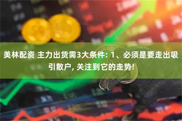 美林配资 主力出货需3大条件: 1、必须是要走出吸引散户, 关注到它的走势!
