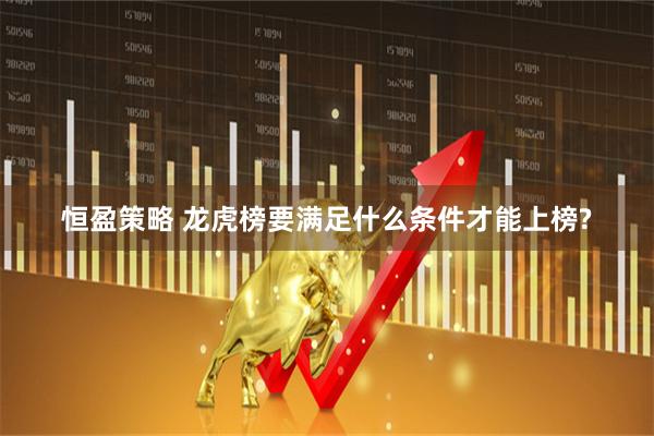 恒盈策略 龙虎榜要满足什么条件才能上榜?