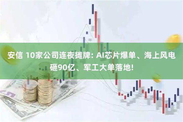 安信 10家公司连夜摊牌: AI芯片爆单、海上风电砸90亿、军工大单落地!