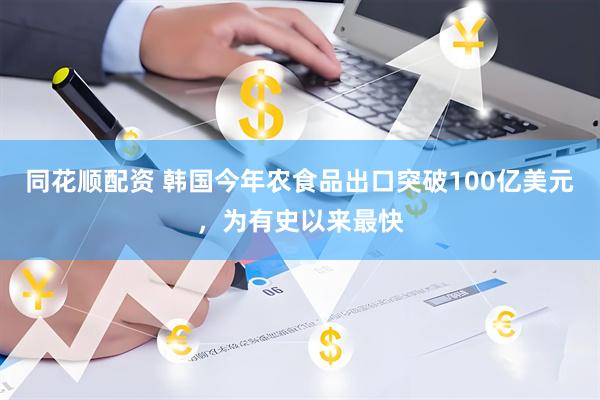 同花顺配资 韩国今年农食品出口突破100亿美元，为有史以来最快