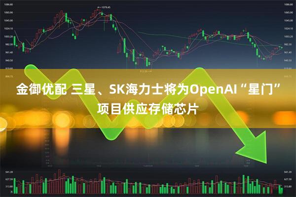 金御优配 三星、SK海力士将为OpenAI“星门”项目供应存储芯片