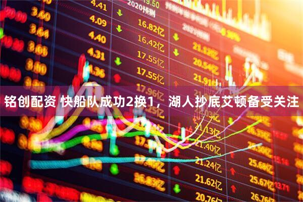 铭创配资 快船队成功2换1，湖人抄底艾顿备受关注