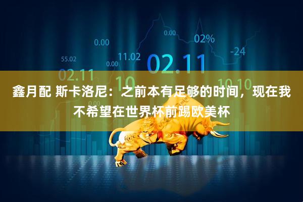 鑫月配 斯卡洛尼：之前本有足够的时间，现在我不希望在世界杯前踢欧美杯
