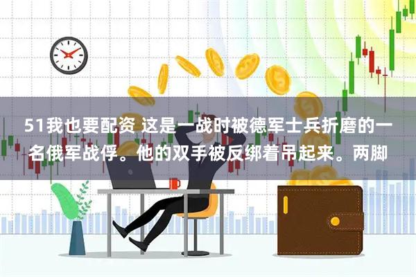 51我也要配资 这是一战时被德军士兵折磨的一名俄军战俘。他的双手被反绑着吊起来。两脚