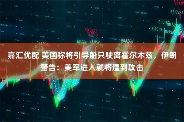 嘉汇优配 美国称将引导船只驶离霍尔木兹，伊朗警告：美军进入就将遭到攻击