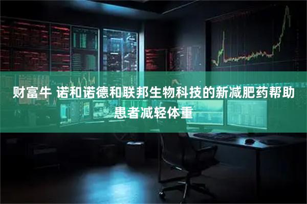 财富牛 诺和诺德和联邦生物科技的新减肥药帮助患者减轻体重