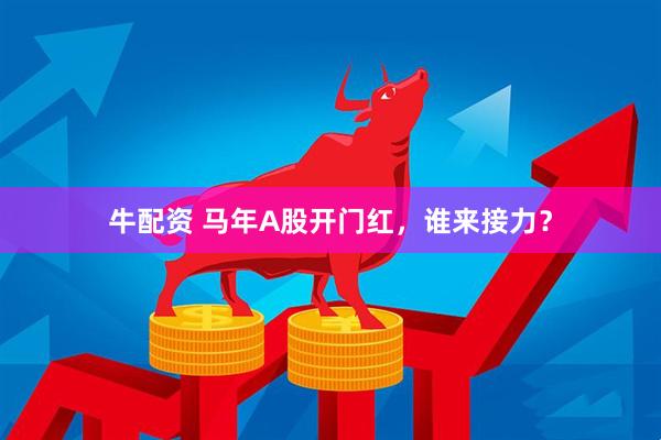 牛配资 马年A股开门红，谁来接力？