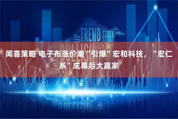 闻喜策略 电子布涨价潮“引爆”宏和科技，“宏仁系”成幕后大赢家