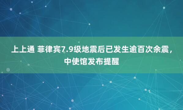 上上通 菲律宾7.9级地震后已发生逾百次余震，中使馆发布提醒