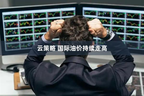 云策略 国际油价持续走高