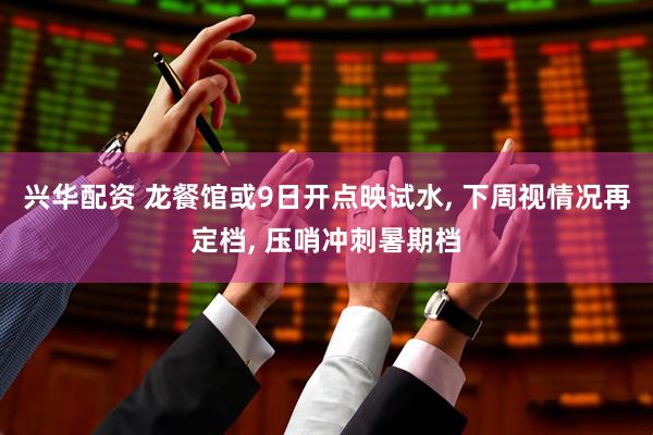 兴华配资 龙餐馆或9日开点映试水, 下周视情况再定档, 压哨冲刺暑期档
