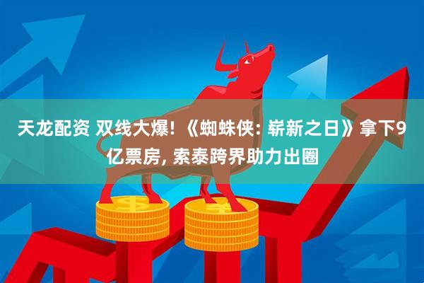 天龙配资 双线大爆! 《蜘蛛侠: 崭新之日》拿下9亿票房, 索泰跨界助力出圈